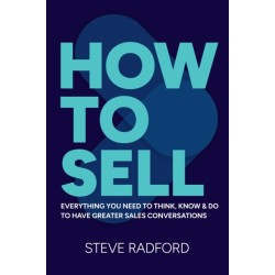 How to Sell: Everything you need to think, know and do to have greater sales conversations