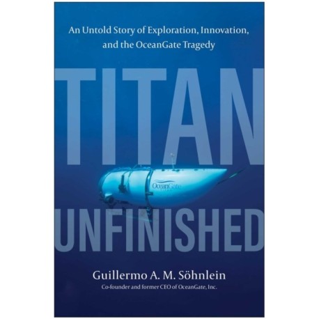 Titan Unfinished: An Untold Story of Exploration, Innovation, and the OceanGate Tragedy