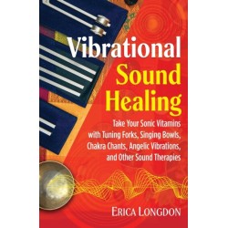 Vibrational Sound Healing: Take Your Sonic Vitamins with Tuning Forks, Singing Bowls, Chakra Chants, Angelic Vibrations, and Other Sound Therapies