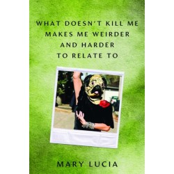 What Doesn't Kill Me Makes Me Weirder and Harder to Relate to: A Memoir