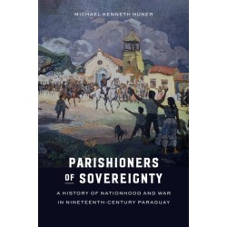 Parishioners of Sovereignty: A History of Nationhood and War in Nineteenth-Century Paraguay