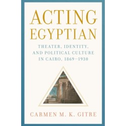 Acting Egyptian: Theater, Identity, and Political Culture in Cairo, 1869–1930