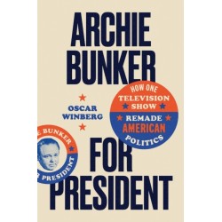 Archie Bunker for President: How One Television Show Remade American Politics
