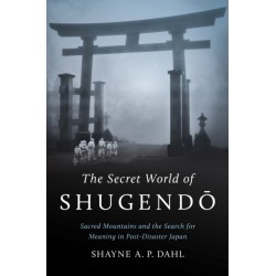 The Secret World of Shugendo: Sacred Mountains and the Search for Meaning in Post-Disaster Japan