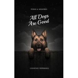 All Dogs Are Good: Poems & Memories