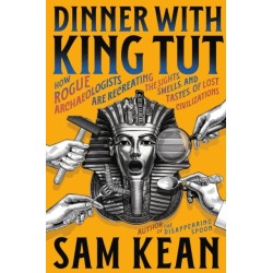 Dinner with King Tut: How Rogue Archaeologists Are Recreating the Sights, Sounds, Smells, and Tastes of Lost Civilizations