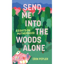 Send Me Into the Woods Alone: Essays on Motherhood