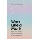 Work Like A Monk: How to Connect, Lead and Grow in a Noisy World