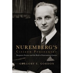 Nuremberg's Citizen Prosecutor: Benjamin Ferencz and the Birth of International Justice
