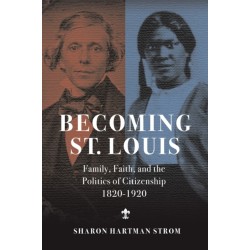 Becoming St. Louis: Family, Faith, and the Politics of Citizenship, 1820-1920