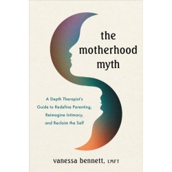 The Motherhood Myth: A Depth Therapist’s Guide to Redefine Parenting, Reimagine Intimacy, and Reclaim the Self