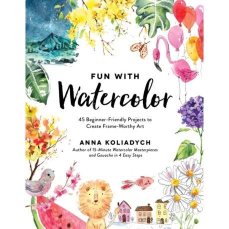 Fun With Watercolor: 45 Beginner-Friendly Projects to Create Frame-Worthy Art