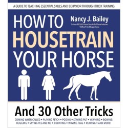 How to Housetrain Your Horse and 30 Other Tricks: A Guide to Teaching Essential Skills and Behavior Through Trick Training