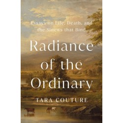 Radiance of the Ordinary: Essays on Life, Death, and the Sinews that Bind