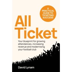 All Ticket: A practical guide to ticketing success - Your blueprint for growing attendances, increasing revenue and modernising your football club