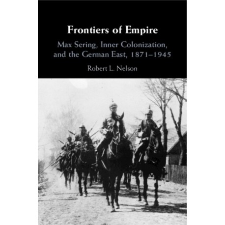 Frontiers of Empire: Max Sering, Inner Colonization, and the German East, 1871–1945