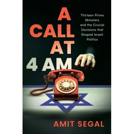 A Call at 4 AM: Thirteen Prime Ministers and the Crucial Decisions that Shaped Israeli Politics
