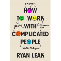 How to Work with Complicated People: Strategies for Effective Collaboration with (Nearly) Anyone