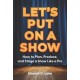 Let's Put On A Show: How to Plan, Produce, and Stage a Show Like a Pro