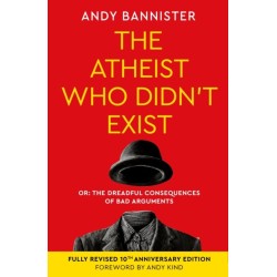 The Atheist Who Didn't Exist (Fully Revised 10th Anniversary Edition): Or the dreadful consequences of bad arguments