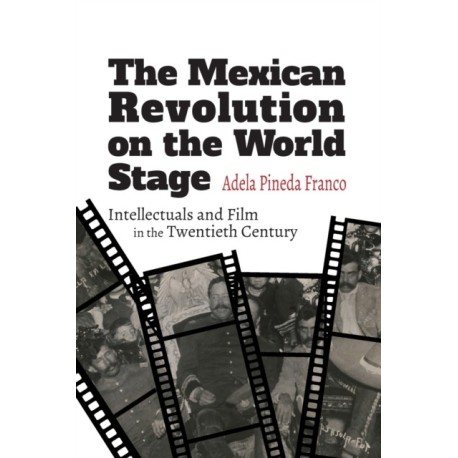 The Mexican Revolution on the World Stage: Intellectuals and Film in the Twentieth Century