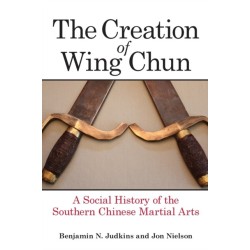 The Creation of Wing Chun: A Social History of the Southern Chinese Martial Arts