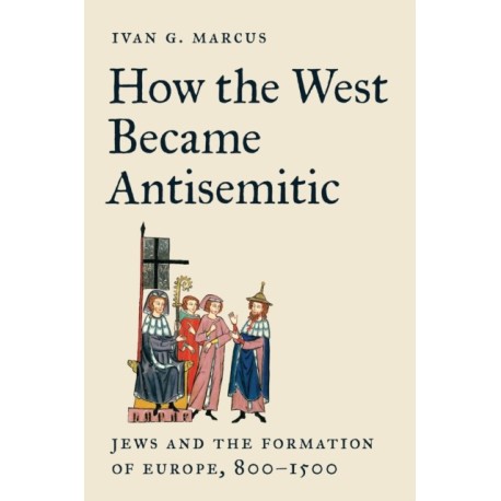How the West Became Antisemitic: Jews and the Formation of Europe, 800–1500