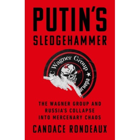 Putin's Sledgehammer: The Wagner Group and Russia’s Collapse into Mercenary Chaos