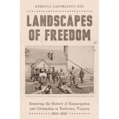 Landscapes of Freedom: Restoring the History of Emancipation and Citizenship in Yorktown, Virginia, 1861–1940