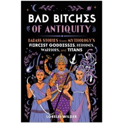 Bad Bitches of Antiquity: Badass Stories from Mythology's Fiercest Goddesses, Heroines, Warriors, and Titans