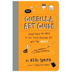 The Guerilla Art Guide: Everything You Need to Put Your Message Out into the World—For Fun, Nonprofit, and World Domination
