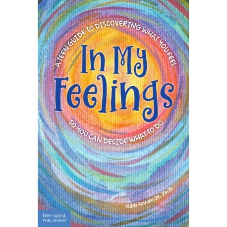 In My Feelings: A Teen Guide to Discovering What You Feel So You Can Decide What to Do