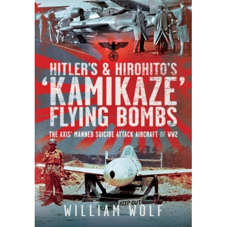 Hitler's and Hirohito's 'Kamikaze' Flying Bombs: The Axis’ Manned Suicide Attack Aircraft of WW2