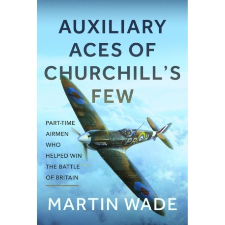 Volunteer Aces of Churchill’s Few: The Part-Time Pilots and their Auxiliary Squadrons which Helped win the Battle of Britain