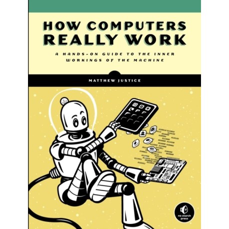 How Computers Really Work: A Hands-On Guide to the Inner Workings of the Machine