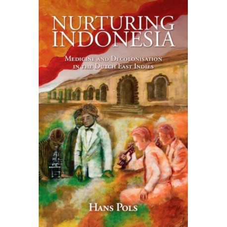 Nurturing Indonesia: Medicine and Decolonisation in the Dutch East Indies
