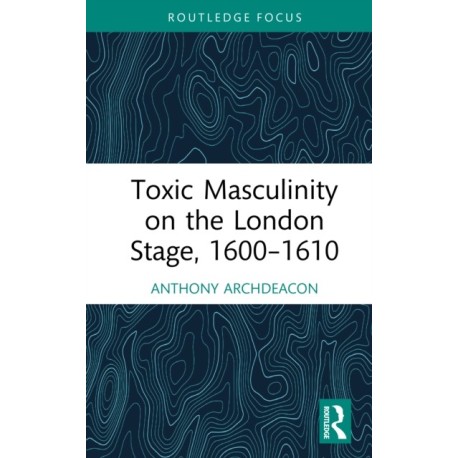Toxic Masculinity on the London Stage, 1600–1610