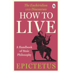 How to Live: A Handbook of Stoic Philosophy: Discourses and The Enchiridion by Epictetus