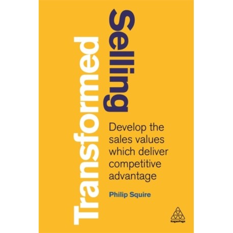 Selling Transformed: Develop the Sales Values which Deliver Competitive Advantage