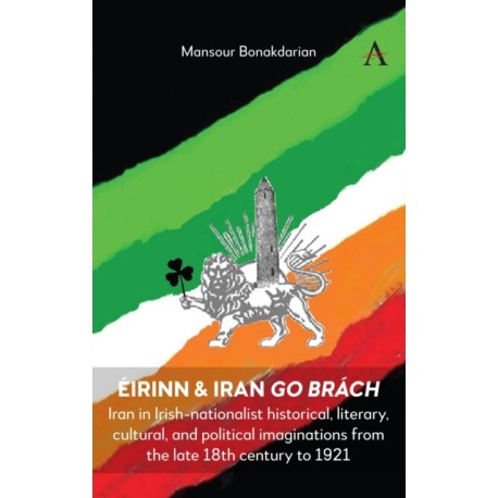 Eirinn & Iran go Brach: Iran in Irish-nationalist historical, literary, cultural, and political imaginations from the late 18th century to 1921