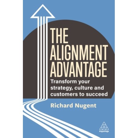 The Alignment Advantage: Transform Your Strategy, Culture and Customers to Succeed