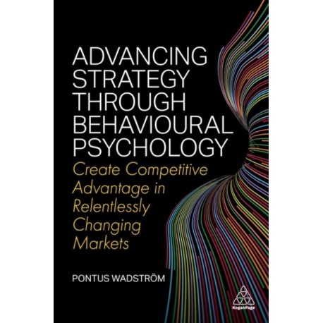 Advancing Strategy through Behavioural Psychology: Create Competitive Advantage in Relentlessly Changing Markets