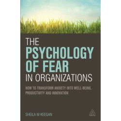 The Psychology of Fear in Organizations: How to Transform Anxiety into Well-being, Productivity and Innovation