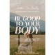 Be Good to Your Body: Getting Back to God's Design in a World of Wellness Trends, Quick Fixes, and Conflicting Health Advice