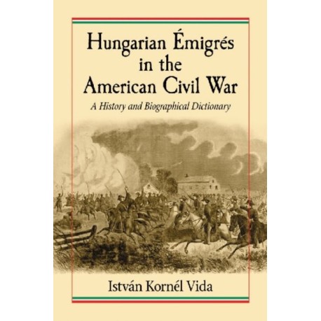 Hungarian Emigres in the American Civil War: A History and Biographical Dictionary