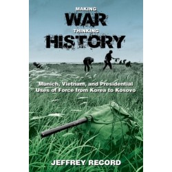 Making War, Thinking History: Munich, Vietnam, and Presidential Uses of Force from Korea to Kosovo