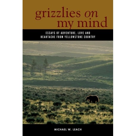 Grizzlies On My Mind: Essays of Adventure, Love, and Heartache from Yellowstone Country