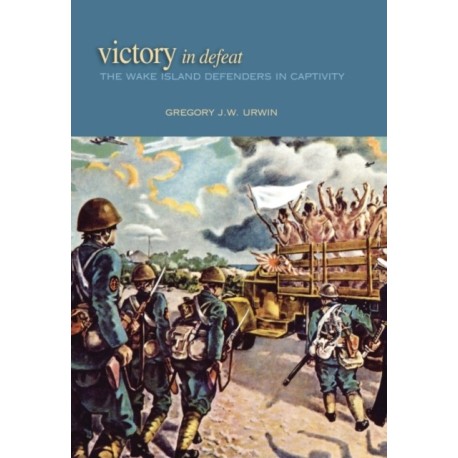 Victory in Defeat: The Wake Island Defenders in Captivity, 1941-1945