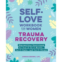 Self-Love Workbook for Women—Trauma Recovery: Empowering Exercises to Build Self-Worth, Self-Care, and Self-Trust