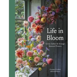 Life in Bloom: Grow, Gather & Arrange Seasonal Flowers